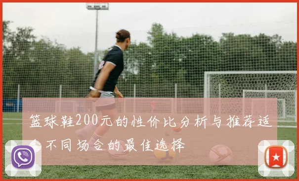 篮球鞋200元的性价比分析与推荐适合不同场合的最佳选择