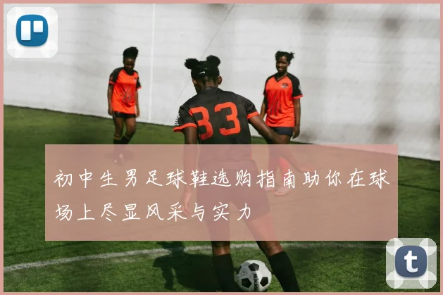 初中生男足球鞋选购指南助你在球场上尽显风采与实力