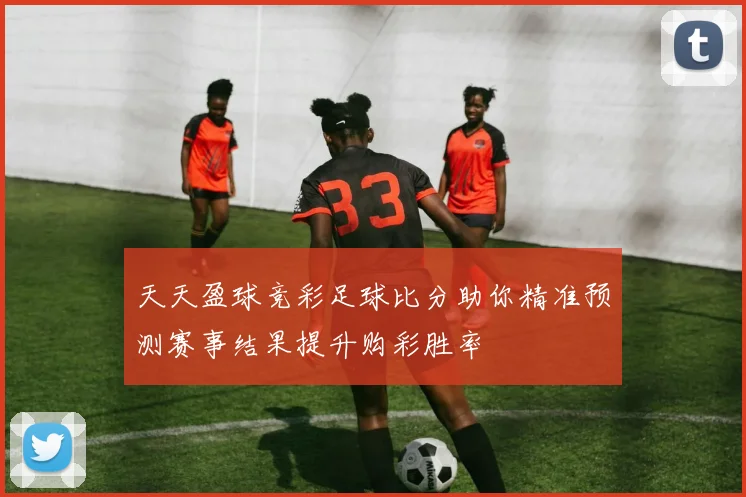天天盈球竞彩足球比分助你精准预测赛事结果提升购彩胜率