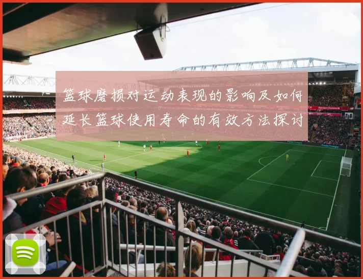 篮球磨损对运动表现的影响及如何延长篮球使用寿命的有效方法探讨