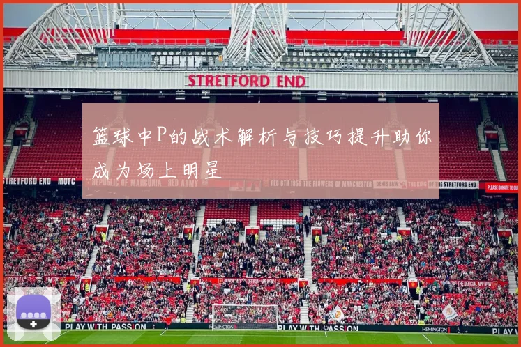 篮球中P的战术解析与技巧提升助你成为场上明星