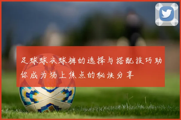足球球衣球裤的选择与搭配技巧助你成为场上焦点的秘诀分享