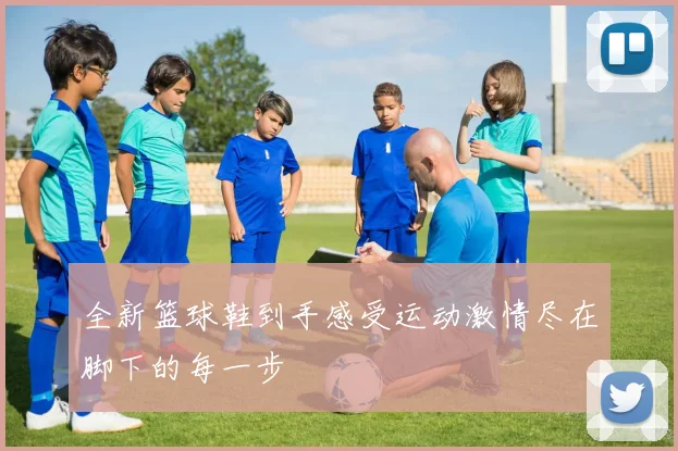 全新篮球鞋到手感受运动激情尽在脚下的每一步