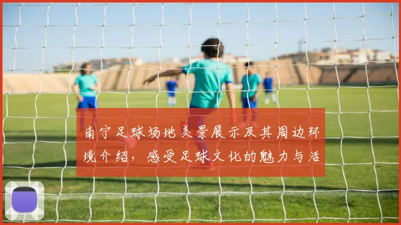 南宁足球场地美景展示及其周边环境介绍，感受足球文化的魅力与活力