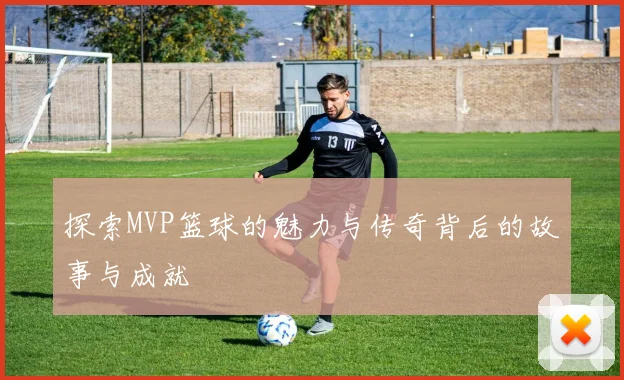 探索MVP篮球的魅力与传奇背后的故事与成就