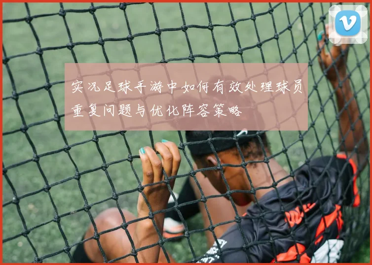 实况足球手游中如何有效处理球员重复问题与优化阵容策略