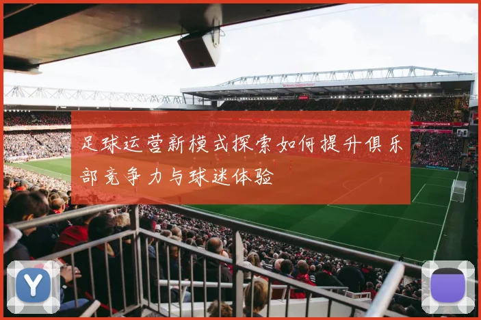 足球运营新模式探索如何提升俱乐部竞争力与球迷体验