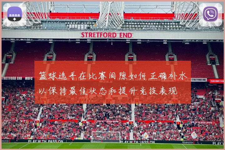 篮球选手在比赛间隙如何正确补水以保持最佳状态和提升竞技表现