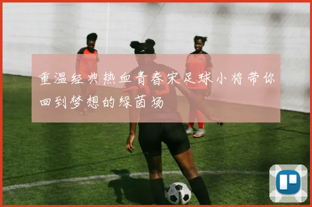 重温经典热血青春宋足球小将带你回到梦想的绿茵场