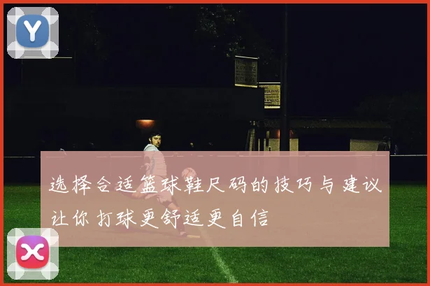 选择合适篮球鞋尺码的技巧与建议让你打球更舒适更自信