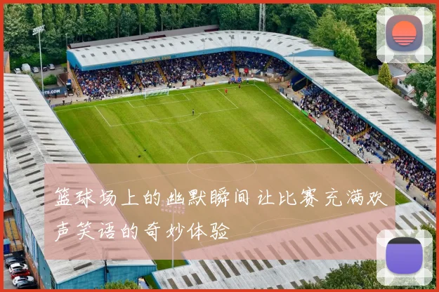 篮球场上的幽默瞬间让比赛充满欢声笑语的奇妙体验