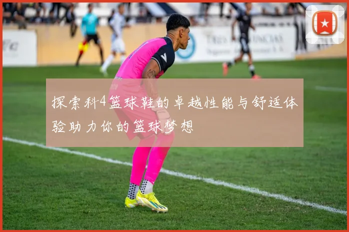 探索科4篮球鞋的卓越性能与舒适体验助力你的篮球梦想
