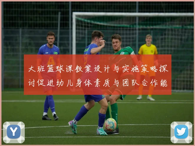 大班篮球课教案设计与实施策略探讨促进幼儿身体素质与团队合作能力提升