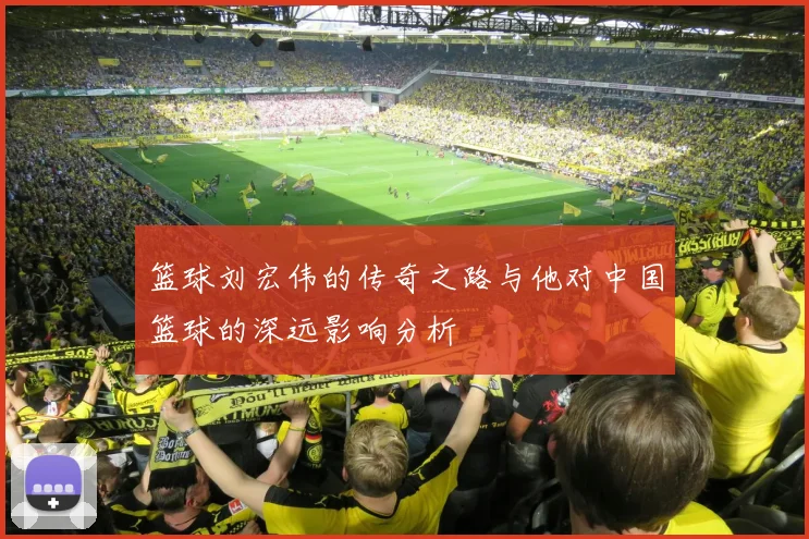 篮球刘宏伟的传奇之路与他对中国篮球的深远影响分析